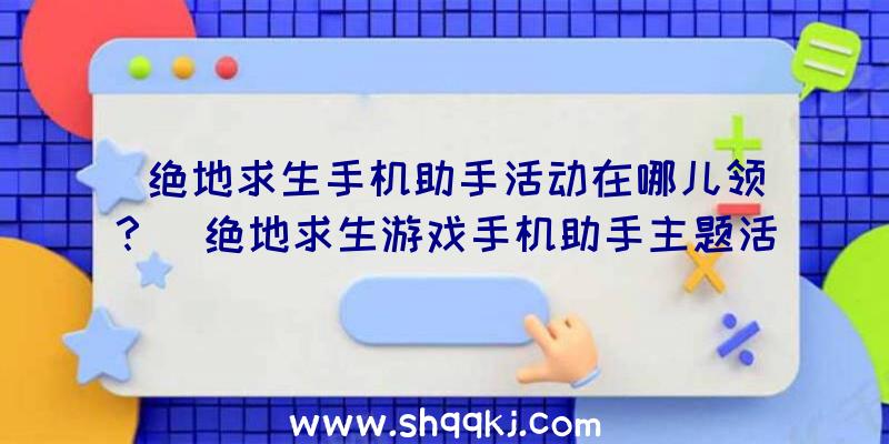 绝地求生手机助手活动在哪儿领？（绝地求生游戏手机助手主题活动在哪里领）